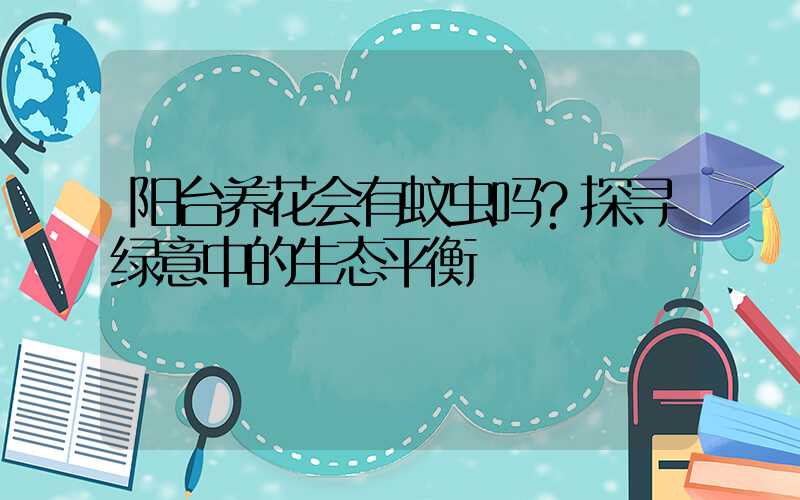 阳台养花会有蚊虫吗？探寻绿意中的生态平衡