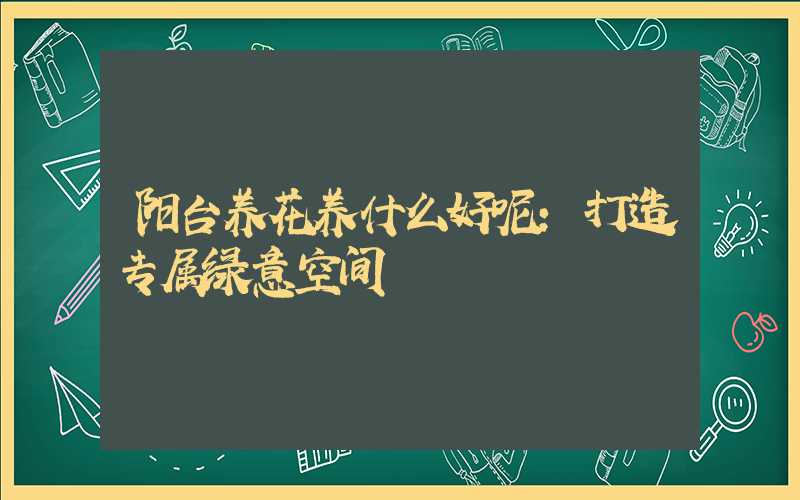 阳台养花养什么好呢：打造专属绿意空间