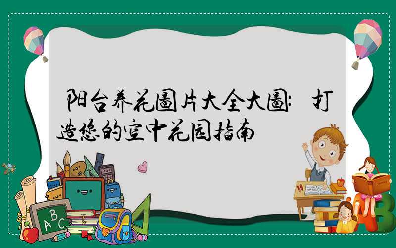 阳台养花图片大全大图:打造您的空中花园指南
