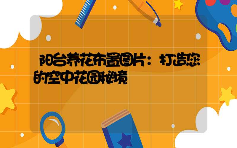 阳台养花布置图片：打造您的空中花园秘境