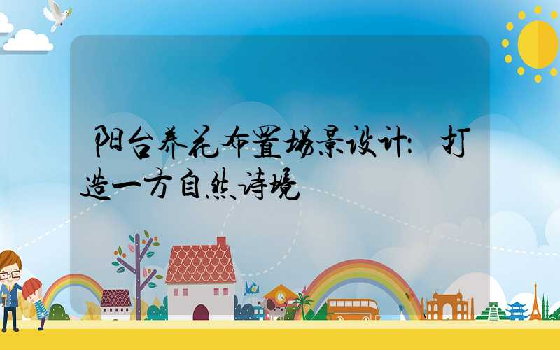 阳台养花布置场景设计：打造一方自然诗境