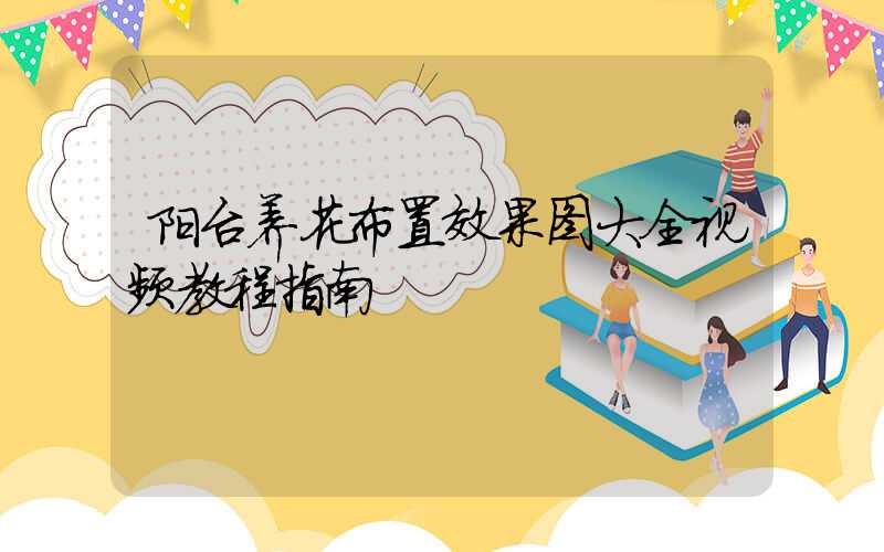 阳台养花布置效果图大全视频教程指南