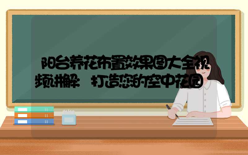 阳台养花布置效果图大全视频讲解:打造您的空中花园