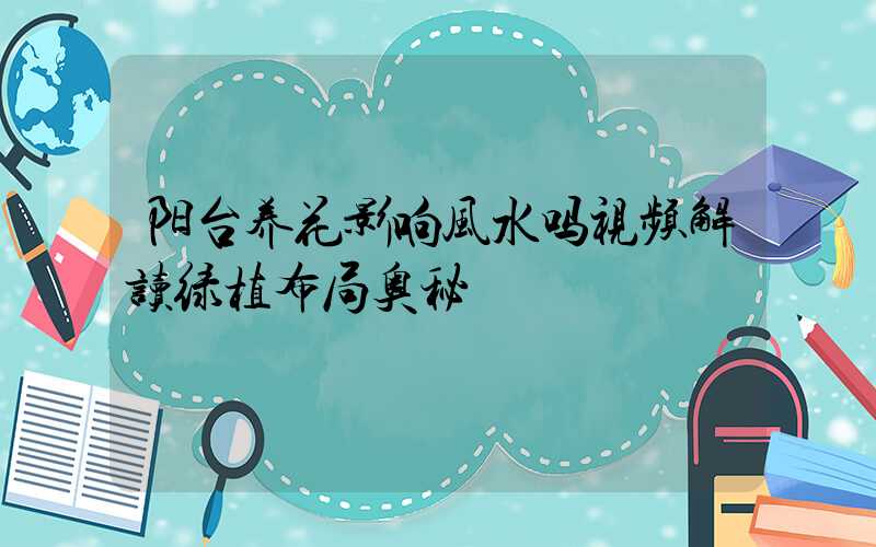 阳台养花影响风水吗视频解读绿植布局奥秘