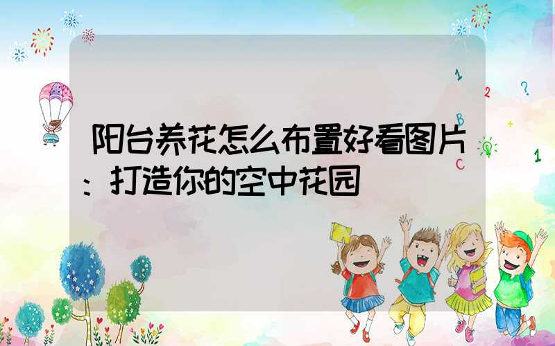 阳台养花怎么布置好看图片：打造你的空中花园