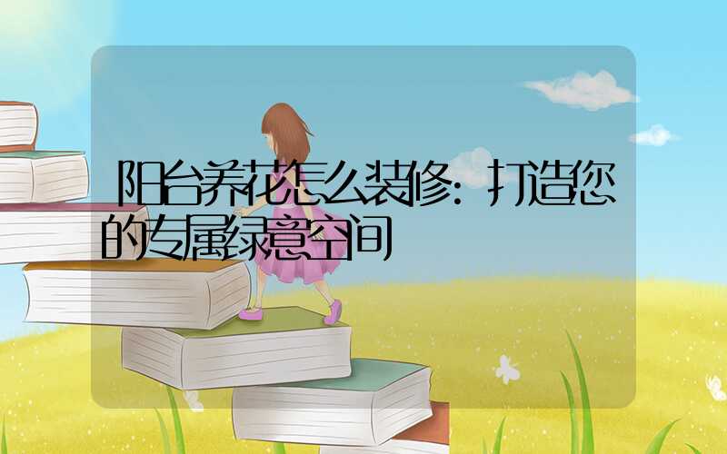 阳台养花怎么装修:打造您的专属绿意空间