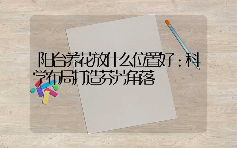 阳台养花放什么位置好：科学布局打造芬芳角落