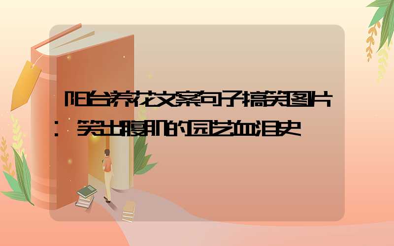阳台养花文案句子搞笑图片:笑出腹肌的园艺血泪史