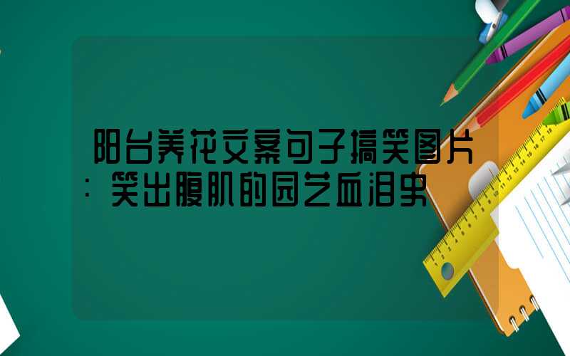 阳台养花文案句子搞笑图片：笑出腹肌的园艺血泪史