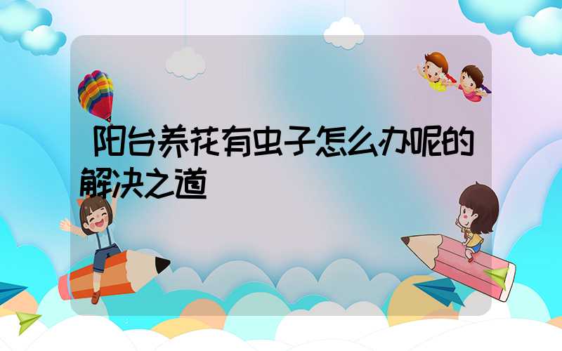 阳台养花有虫子怎么办呢的解决之道