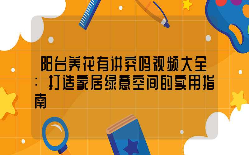阳台养花有讲究吗视频大全:打造家居绿意空间的实用指南