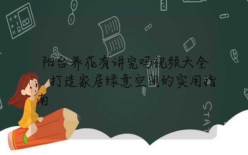 阳台养花有讲究吗视频大全：打造家居绿意空间的实用指南