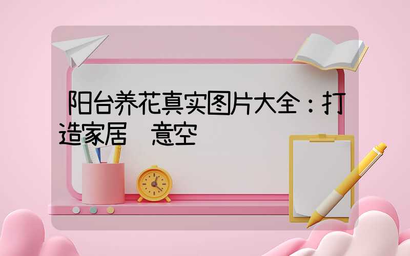 阳台养花真实图片大全：打造家居绿意空间