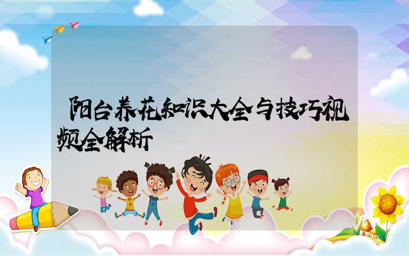 阳台养花知识大全与技巧视频全解析