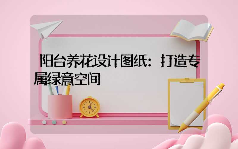 阳台养花设计图纸：打造专属绿意空间