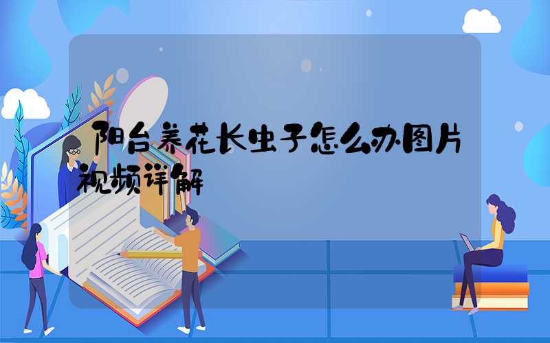 阳台养花长虫子怎么办图片视频详解