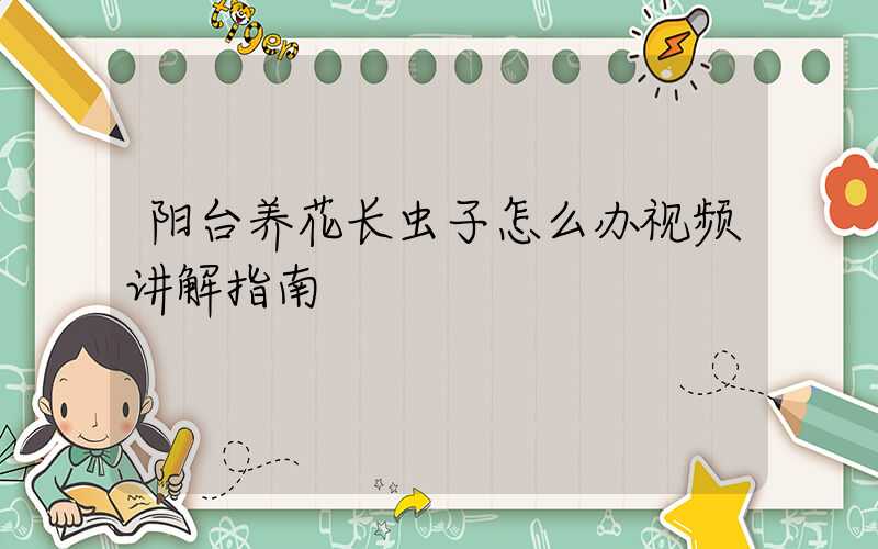 阳台养花长虫子怎么办视频讲解指南