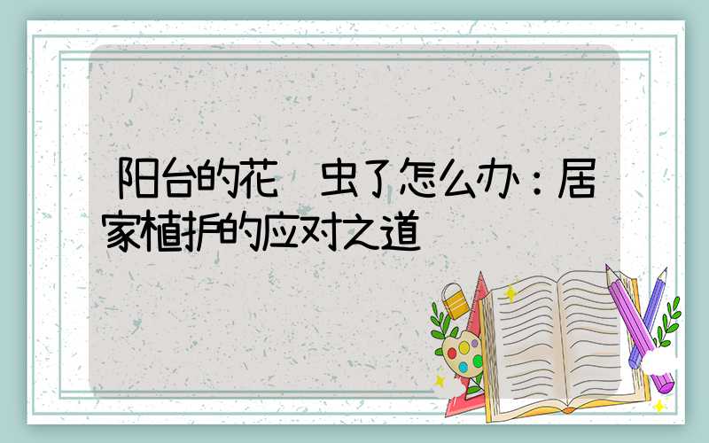 阳台的花长虫了怎么办：居家植护的应对之道