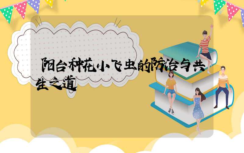 阳台种花小飞虫的防治与共生之道