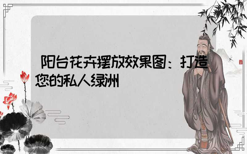 阳台花卉摆放效果图：打造您的私人绿洲