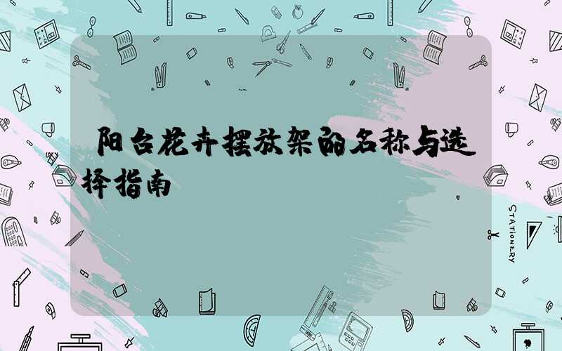 阳台花卉摆放架的名称与选择指南