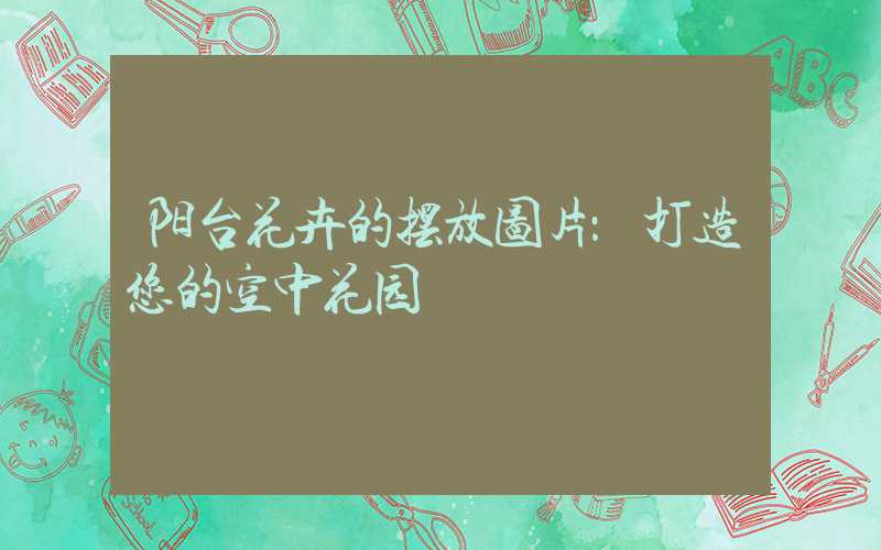 阳台花卉的摆放图片：打造您的空中花园