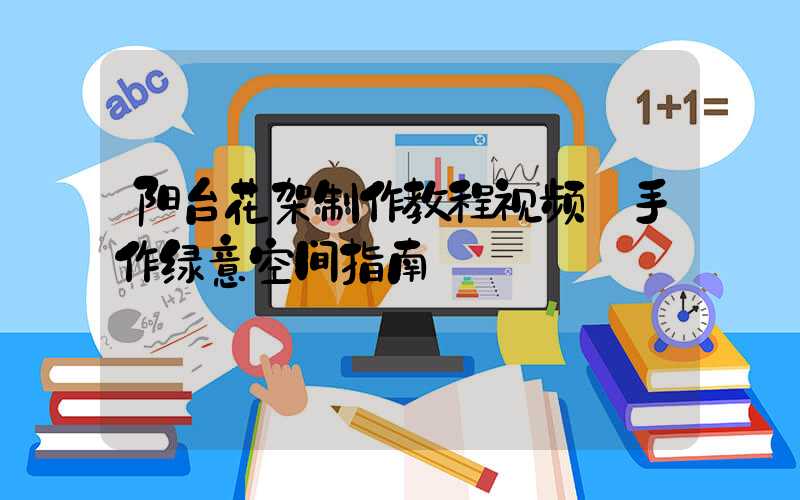 阳台花架制作教程视频:手作绿意空间指南