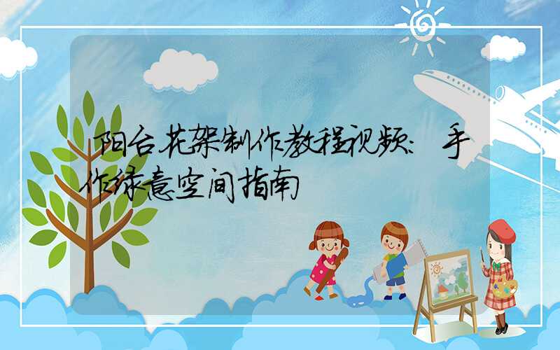 阳台花架制作教程视频：手作绿意空间指南