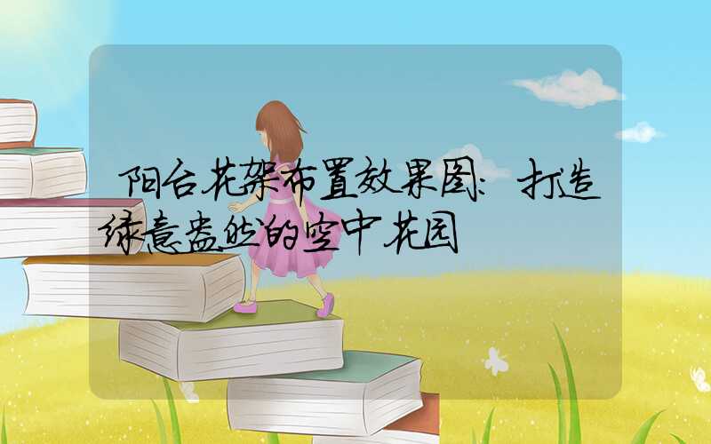 阳台花架布置效果图：打造绿意盎然的空中花园