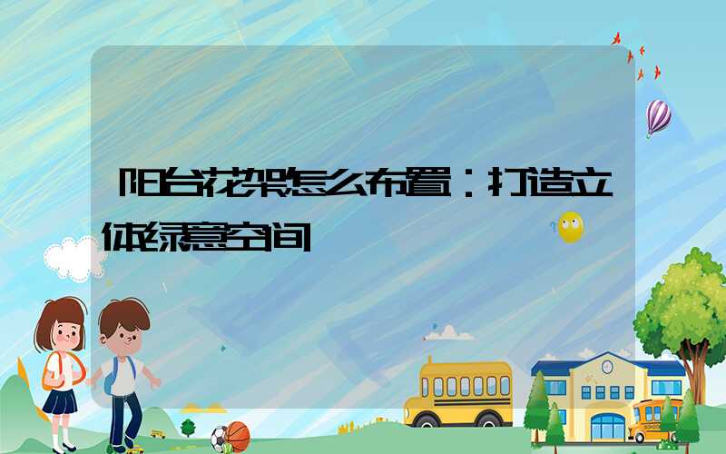 阳台花架怎么布置：打造立体绿意空间