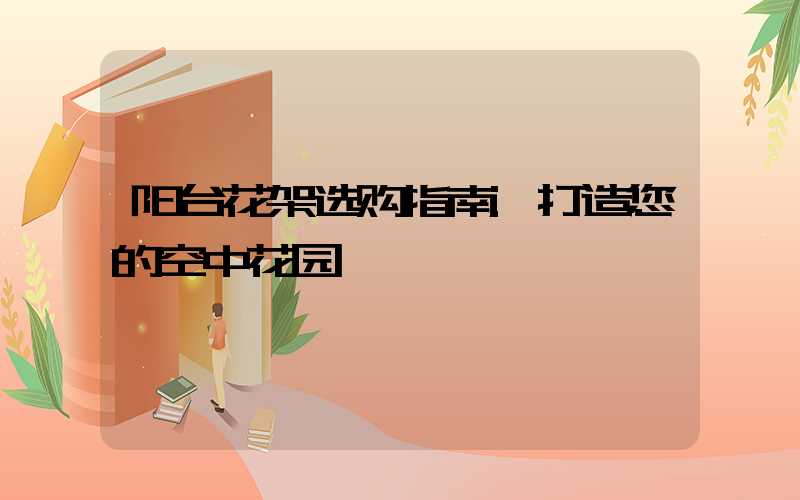 阳台花架选购指南:打造您的空中花园