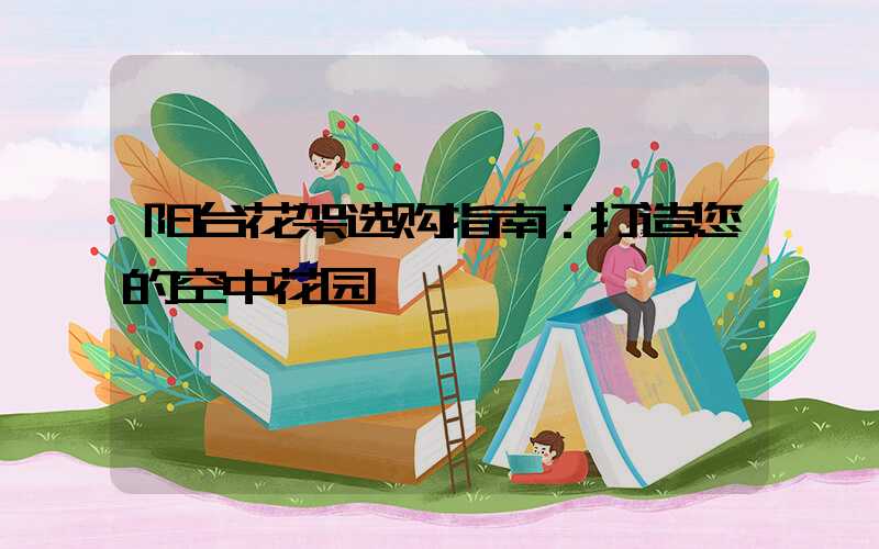 阳台花架选购指南：打造您的空中花园