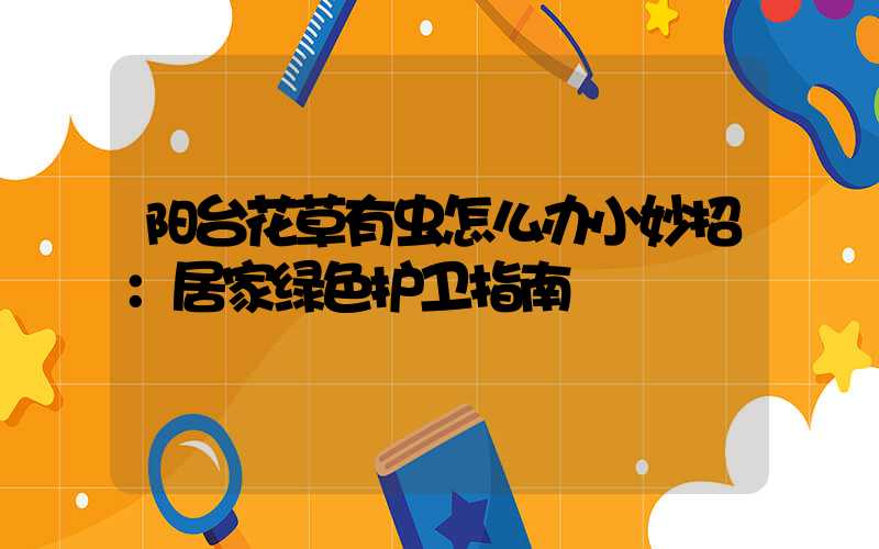 阳台花草有虫怎么办小妙招：居家绿色护卫指南