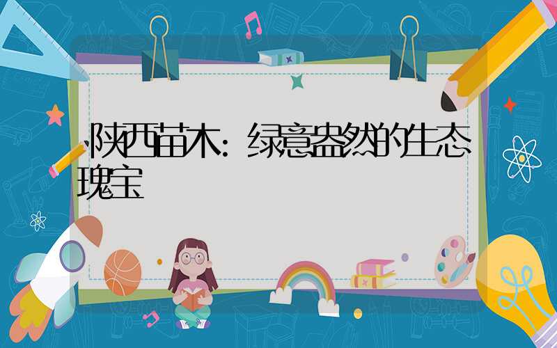 陕西苗木:绿意盎然的生态瑰宝