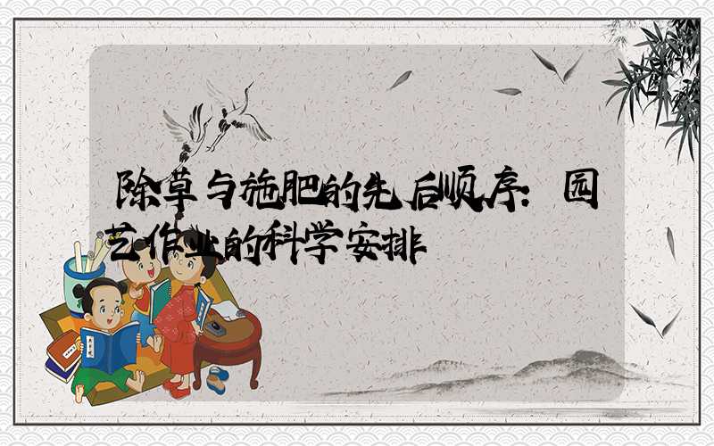 除草与施肥的先后顺序：园艺作业的科学安排