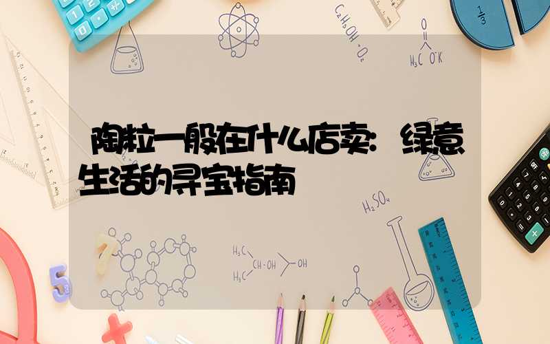 陶粒一般在什么店卖:绿意生活的寻宝指南