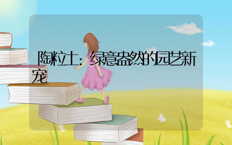 陶粒土:绿意盎然的园艺新宠