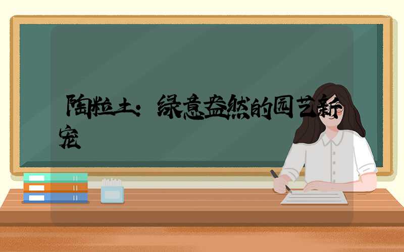 陶粒土：绿意盎然的园艺新宠