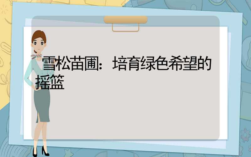 雪松苗圃：培育绿色希望的摇篮