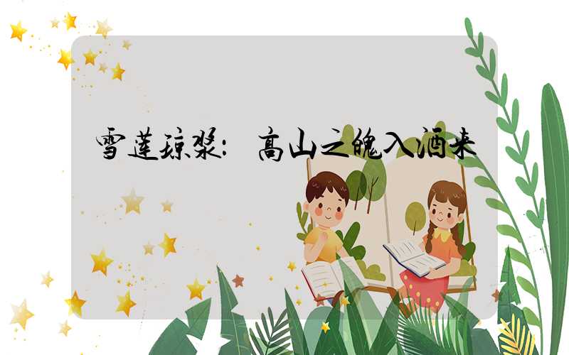 雪莲琼浆：高山之魄入酒来