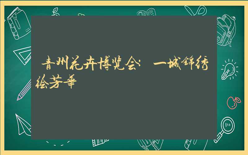 青州花卉博览会:一城锦绣绘芳华