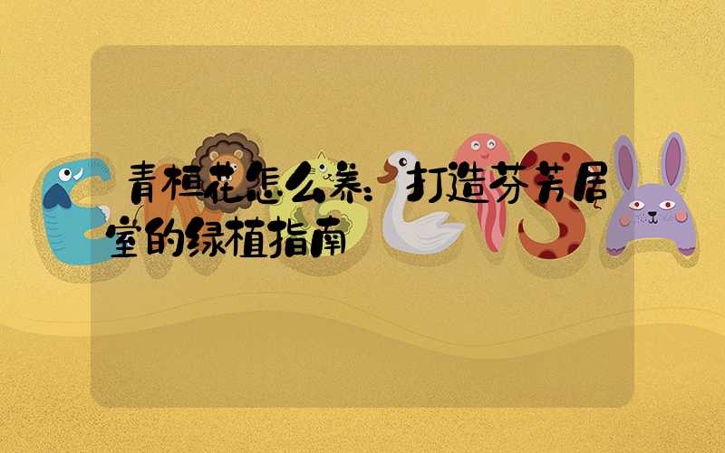 青桔花怎么养：打造芬芳居室的绿植指南