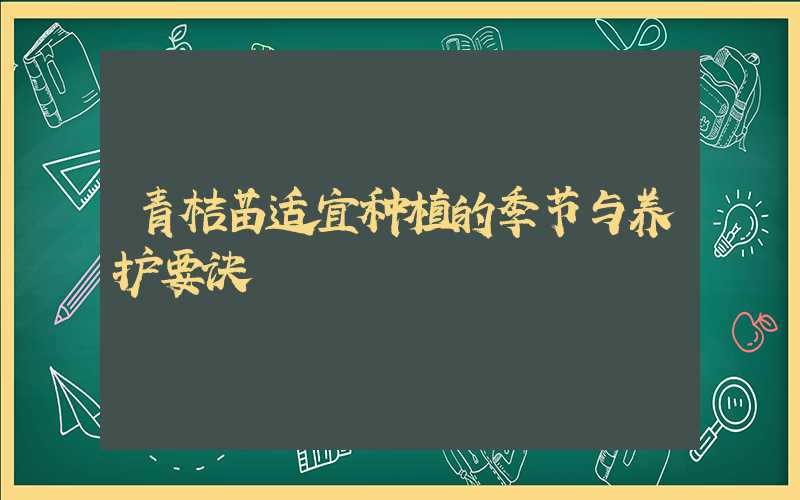 青桔苗适宜种植的季节与养护要诀
