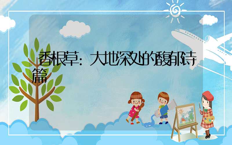 香根草:大地深处的馥郁诗篇