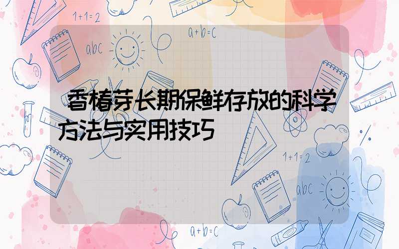 香椿芽长期保鲜存放的科学方法与实用技巧