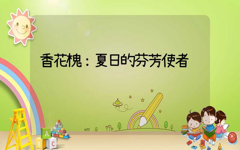 香花槐：夏日的芬芳使者