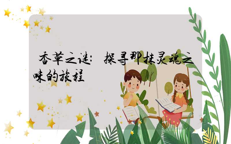 香草之谜:探寻那抹灵魂之味的旅程
