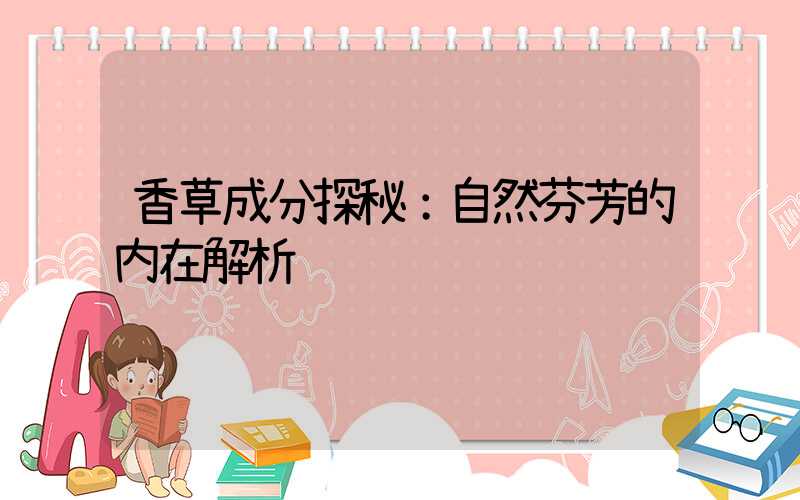 香草成分探秘：自然芬芳的内在解析