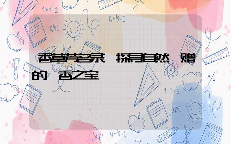 香草芳名录:探寻自然馈赠的馨香之宝