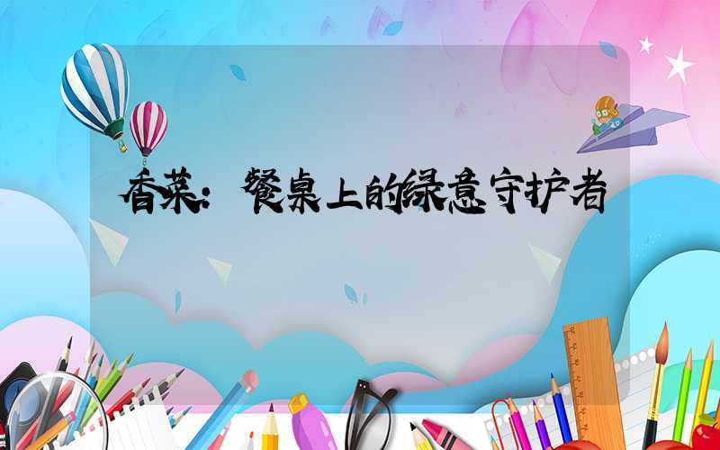 香菜:餐桌上的绿意守护者